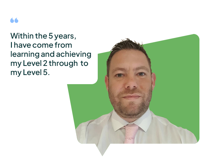 Peter - Within the 5 years, I have come from learning and achieving my Level 2 through to my Level 5